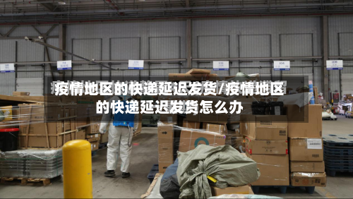 疫情地区的快递延迟发货/疫情地区的快递延迟发货怎么办