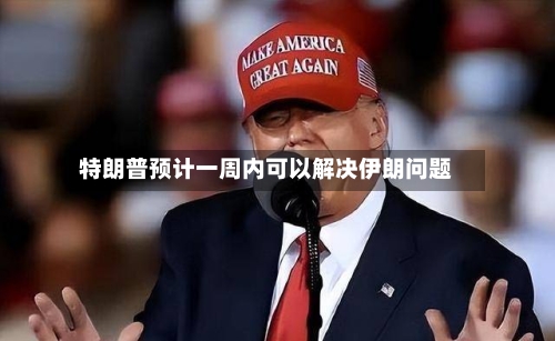 特朗普预计一周内可以解决伊朗问题