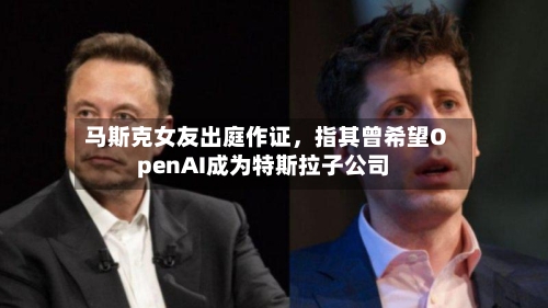 马斯克女友出庭作证，指其曾希望OpenAI成为特斯拉子公司