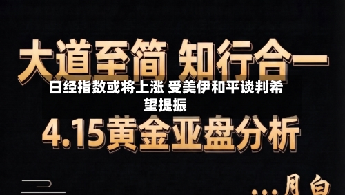 日经指数或将上涨 受美伊和平谈判希望提振