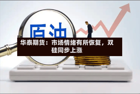 华泰期货：市场情绪有所恢复，双硅同步上涨