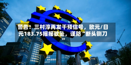 警告！三村淳再发干预信号	，欧元/日元183.75摇摇欲坠，谨防“断头铡刀”-第2张图片