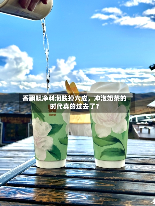 香飘飘净利润跌掉六成，冲泡奶茶的时代真的过去了？