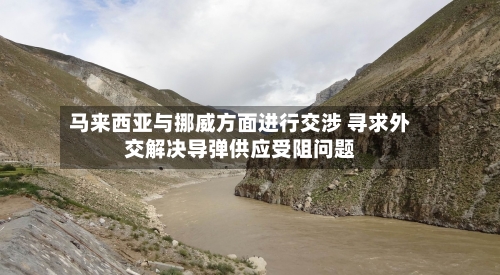 马来西亚与挪威方面进行交涉 寻求外交解决导弹供应受阻问题-第2张图片