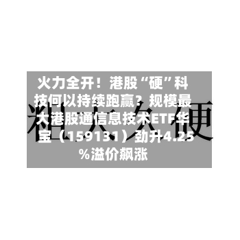 火力全开！港股“硬”科技何以持续跑赢？规模最大港股通信息技术ETF华宝（159131）劲升4.25%溢价飙涨-第2张图片