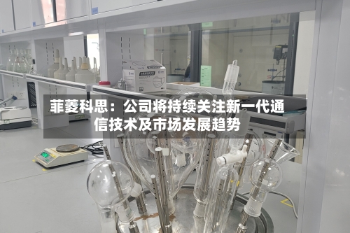 菲菱科思：公司将持续关注新一代通信技术及市场发展趋势-第2张图片