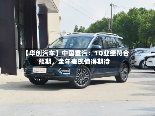 【华创汽车】中国重汽：1Q业绩符合预期，全年表现值得期待