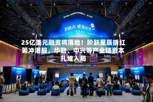 25亿美元融资将落地！阶跃星辰拆红筹冲港股，华勤	、中兴等产业链资本扎堆入局-第2张图片