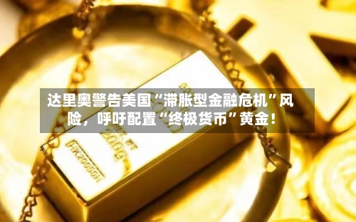 达里奥警告美国“滞胀型金融危机”风险	，呼吁配置“终极货币	”黄金！-第2张图片