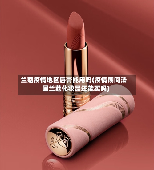 兰蔻疫情地区唇膏能用吗(疫情期间法国兰蔻化妆品还能买吗)-第2张图片