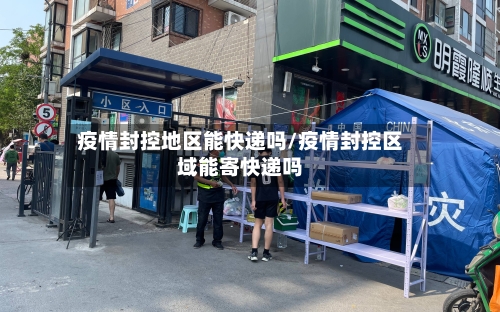 疫情封控地区能快递吗/疫情封控区域能寄快递吗