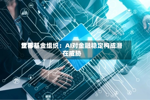 世界货币基金组织：AI对金融稳定构成潜在威胁