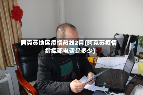 阿克苏地区疫情热线2月(阿克苏疫情指挥部电话是多少)