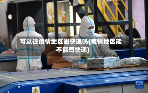 可以往疫情地区寄快递吗(疫情地区能不能寄快递)-第2张图片