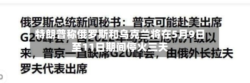 特朗普称俄罗斯和乌克兰将在5月9日至11日期间停火三天
