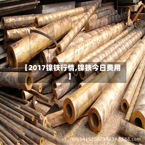 【2017镍铁行情,镍铁今日费用】