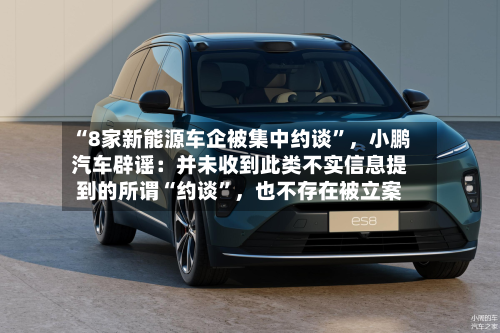 “8家新能源车企被集中约谈”，小鹏汽车辟谣：并未收到此类不实信息提到的所谓“约谈”，也不存在被立案-第3张图片