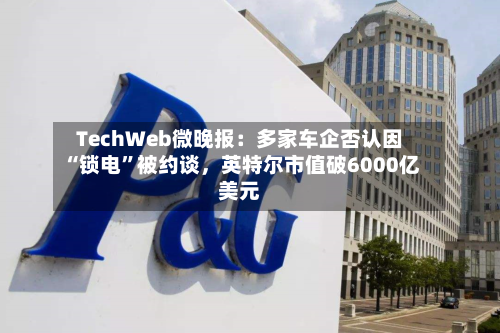 TechWeb微晚报：多家车企否认因“锁电”被约谈，英特尔市值破6000亿美元-第2张图片