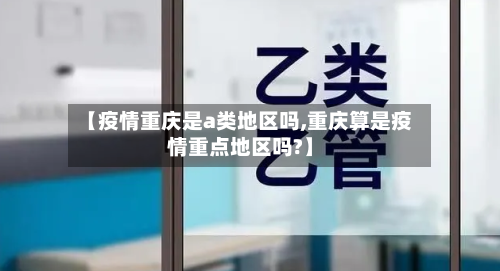 【疫情重庆是a类地区吗,重庆算是疫情重点地区吗?】-第2张图片