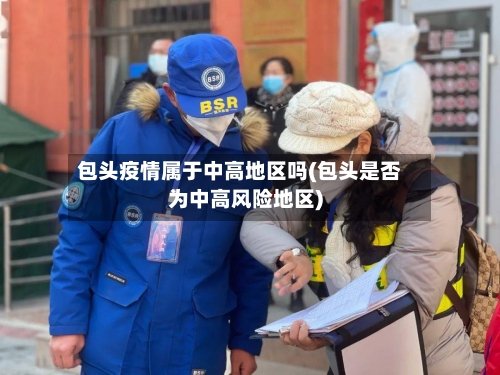 包头疫情属于中高地区吗(包头是否为中高风险地区)