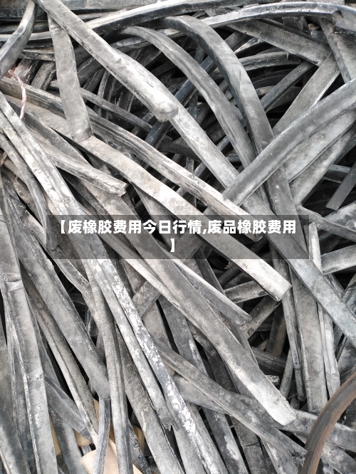 【废橡胶费用今日行情,废品橡胶费用】-第3张图片