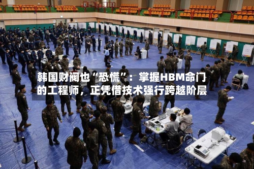 韩国财阀也“恐慌”：掌握HBM命门的工程师	，正凭借技术强行跨越阶层-第2张图片