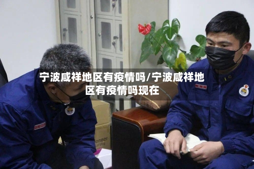 宁波咸祥地区有疫情吗/宁波咸祥地区有疫情吗现在