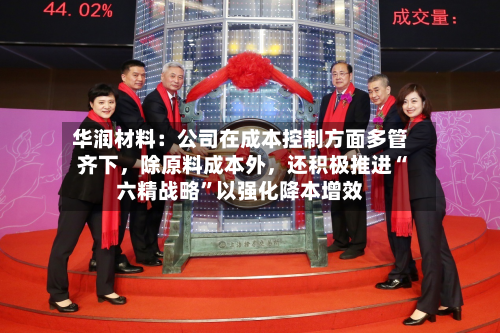 华润材料：公司在成本控制方面多管齐下，除原料成本外，还积极推进“六精战略	”以强化降本增效-第2张图片