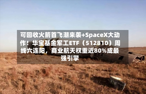 可回收火箭首飞潮来袭+SpaceX大动作！华宝基金军工ETF（512810）周线六连阳，商业航天权重近80%成最强引擎