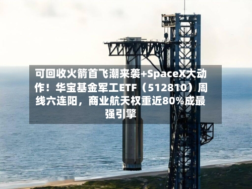 可回收火箭首飞潮来袭+SpaceX大动作！华宝基金军工ETF（512810）周线六连阳，商业航天权重近80%成最强引擎-第3张图片