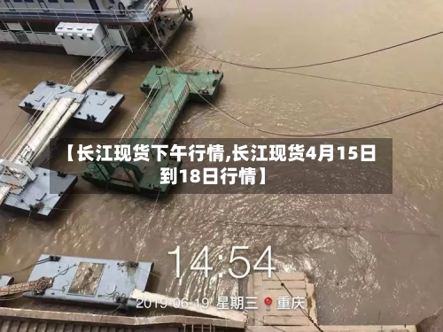 【长江现货下午行情,长江现货4月15日到18日行情】