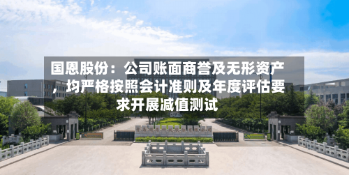 国恩股份：公司账面商誉及无形资产，均严格按照会计准则及年度评估要求开展减值测试-第2张图片
