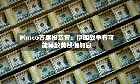 Pimco首席投资官：伊朗战争有可能导致美联储加息