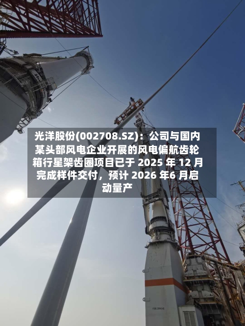 光洋股份(002708.SZ)：公司与国内某头部风电企业开展的风电偏航齿轮箱行星架齿圈项目已于 2025 年 12 月完成样件交付，预计 2026 年6 月启动量产