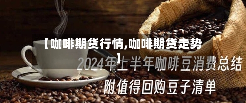 【咖啡期货行情,咖啡期货走势】