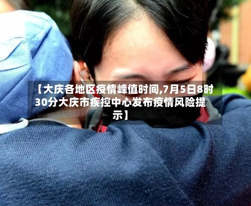 【大庆各地区疫情峰值时间,7月5日8时30分大庆市疾控中心发布疫情风险提示】-第2张图片