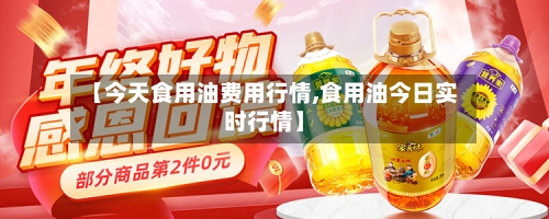 【今天食用油费用行情,食用油今日实时行情】