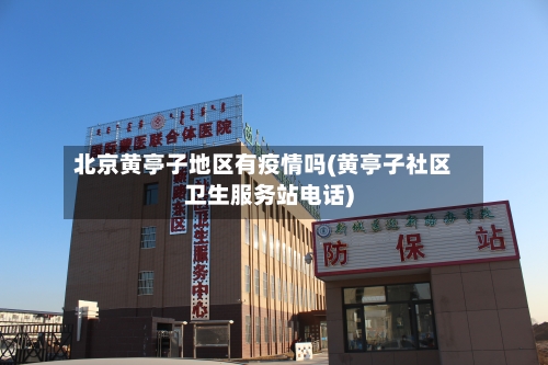 北京黄亭子地区有疫情吗(黄亭子社区卫生服务站电话)
