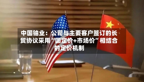 中国铀业：公司与主要客户签订的长贸协议采用“固定价+市场价”相结合的定价机制