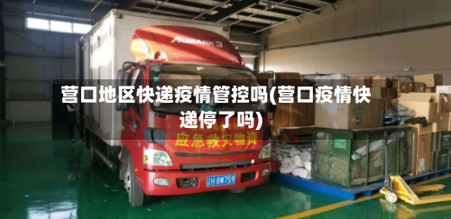营口地区快递疫情管控吗(营口疫情快递停了吗)