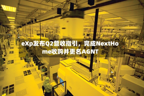 eXp发布Q2营收指引，完成NextHome收购并更名AGNT