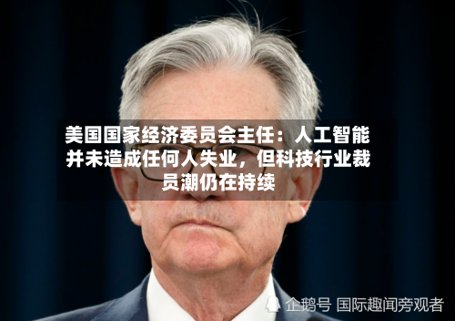 美国国家经济委员会主任：人工智能并未造成任何人失业	，但科技行业裁员潮仍在持续-第2张图片