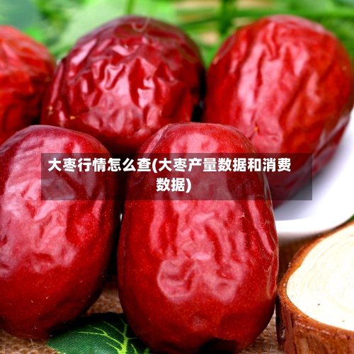 大枣行情怎么查(大枣产量数据和消费数据)