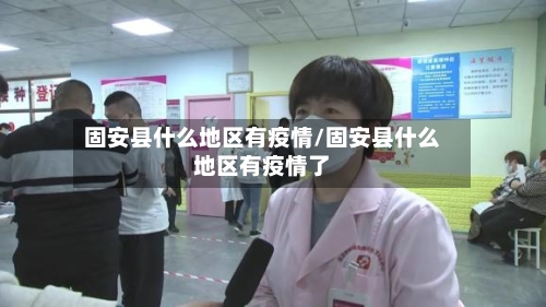 固安县什么地区有疫情/固安县什么地区有疫情了-第2张图片