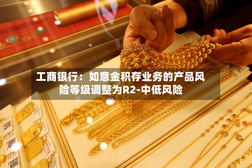工商银行：如意金积存业务的产品风险等级调整为R2-中低风险-第2张图片