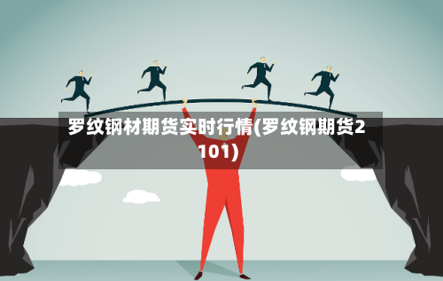 罗纹钢材期货实时行情(罗纹钢期货2101)
