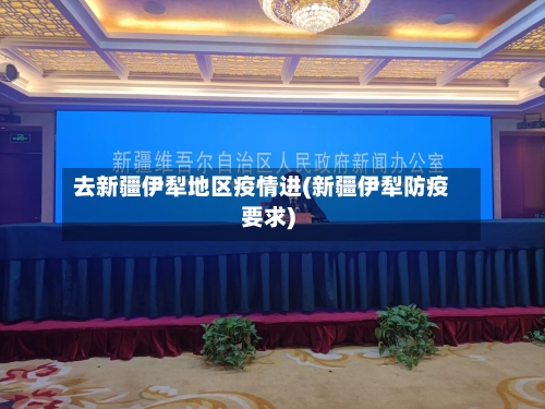 去新疆伊犁地区疫情进(新疆伊犁防疫要求)-第2张图片