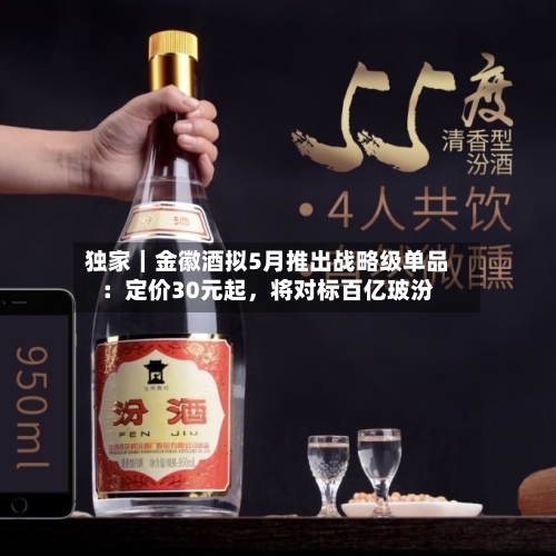 独家｜金徽酒拟5月推出战略级单品：定价30元起，将对标百亿玻汾-第2张图片