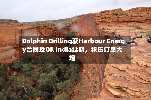 Dolphin Drilling获Harbour Energy合同及Oil India延期，积压订单大增-第2张图片