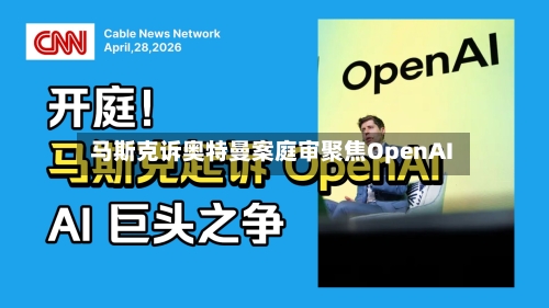 马斯克诉奥特曼案庭审聚焦OpenAI